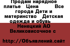 Продам нарядное платье › Цена ­ 500 - Все города Дети и материнство » Детская одежда и обувь   . Ненецкий АО,Великовисочное с.